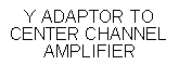 Text Box: Y ADAPTOR TO CENTER CHANNELAMPLIFIER