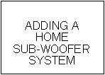 Text Box: ADDING A HOMESUB-WOOFERSYSTEM